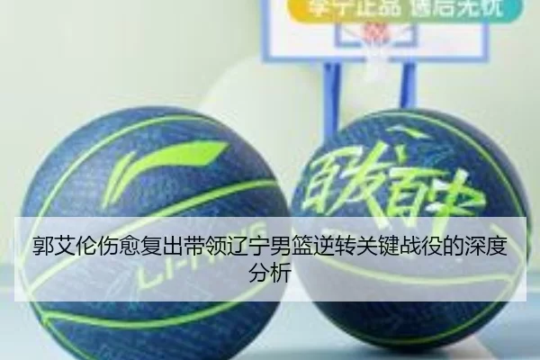 郭艾伦伤愈复出带领辽宁男篮逆转关键战役的深度分析