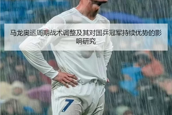 马龙奥运周期战术调整及其对国乒冠军持续优势的影响研究