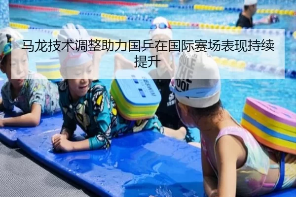马龙技术调整助力国乒在国际赛场表现持续提升