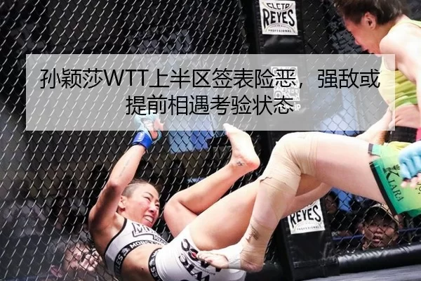 孙颖莎WTT上半区签表险恶，强敌或提前相遇考验状态