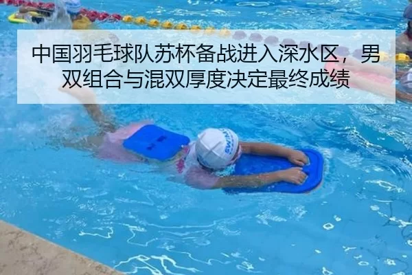 中国羽毛球队苏杯备战进入深水区，男双组合与混双厚度决定最终成绩